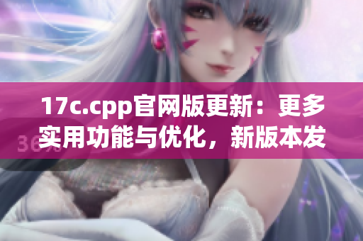 17c.cpp官网版更新：更多实用功能与优化，新版本发布