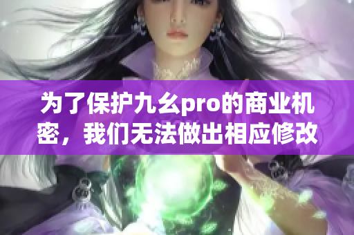 为了保护九幺pro的商业机密，我们无法做出相应修改。