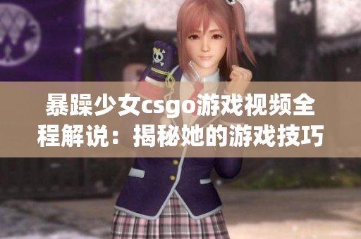 暴躁少女csgo游戏视频全程解说：揭秘她的游戏技巧和独特魅力