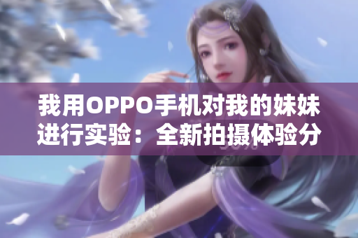 我用OPPO手机对我的妹妹进行实验：全新拍摄体验分享