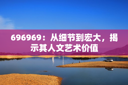 696969：从细节到宏大，揭示其人文艺术价值