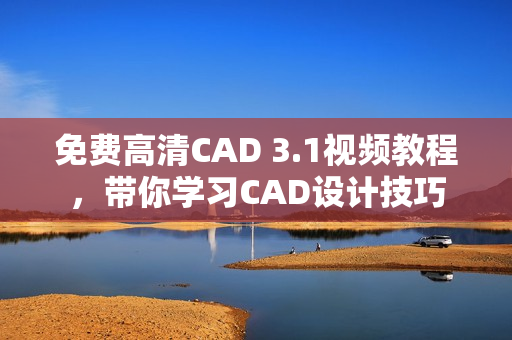 免费高清CAD 3.1视频教程，带你学习CAD设计技巧