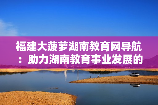 福建大菠萝湖南教育网导航：助力湖南教育事业发展的福建大菠萝计划