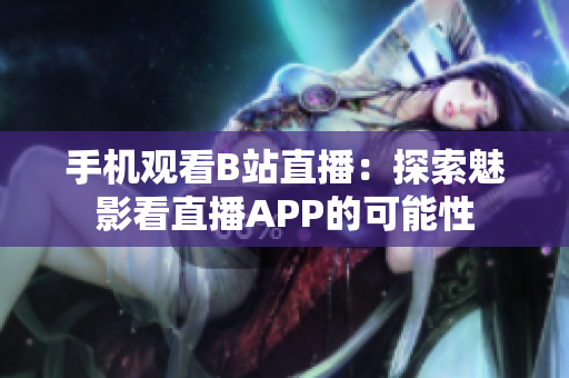 手机观看B站直播：探索魅影看直播APP的可能性