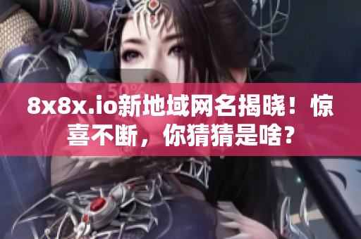 8x8x.io新地域网名揭晓！惊喜不断，你猜猜是啥？