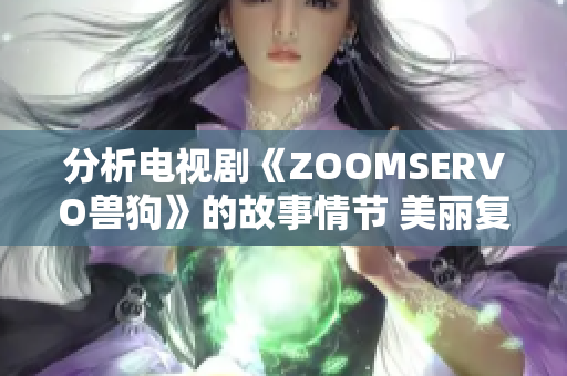 分析电视剧《ZOOMSERVO兽狗》的故事情节 美丽复杂的世界观与引人入胜的剧情