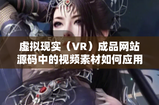 虚拟现实（VR）成品网站源码中的视频素材如何应用？