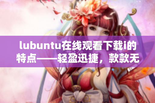 lubuntu在线观看下载i的特点——轻盈迅捷，款款无阻