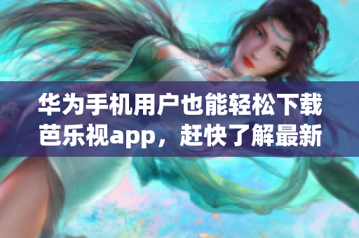 华为手机用户也能轻松下载芭乐视app，赶快了解最新资讯!