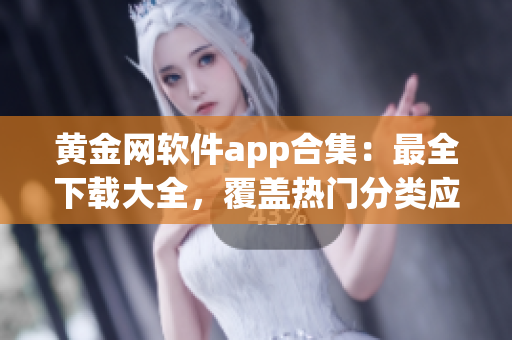 黄金网软件app合集：最全下载大全，覆盖热门分类应用及安全指南