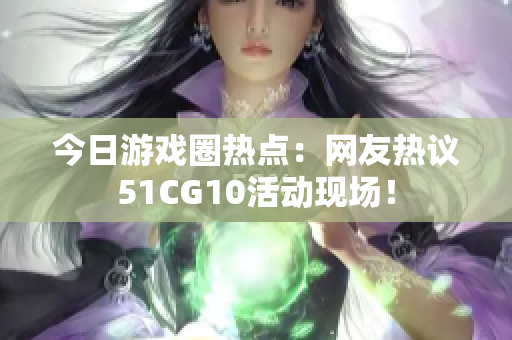 今日游戏圈热点：网友热议51CG10活动现场！