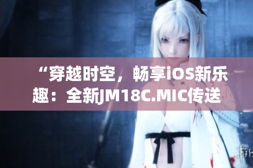 “穿越时空，畅享iOS新乐趣：全新JM18C.MIC传送门上线！”