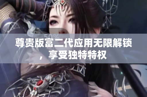 尊贵版富二代应用无限解锁，享受独特特权 