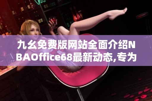 九幺免费版网站全面介绍NBAOffice68最新动态,专为NBA球迷打造