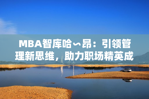 MBA智库哈∽昂：引领管理新思维，助力职场精英成长