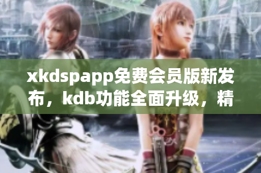 xkdspapp免费会员版新发布，kdb功能全面升级，精彩内容免费畅享