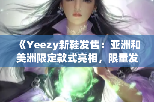 《Yeezy新鞋发售：亚洲和美洲限定款式亮相，限量发售惊艳登场》