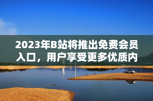 2023年B站将推出免费会员入口，用户享受更多优质内容