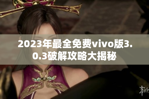 2023年最全免费vivo版3.0.3破解攻略大揭秘