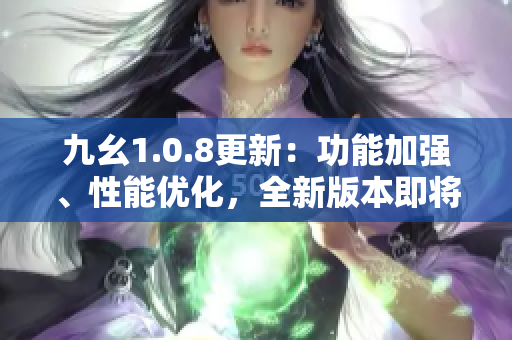 九幺1.0.8更新：功能加强、性能优化，全新版本即将上线，敬请期待！