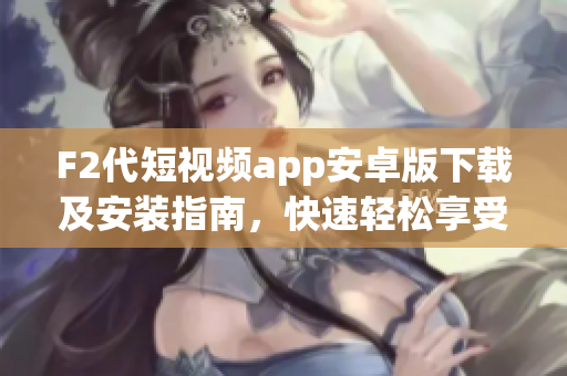 F2代短视频app安卓版下载及安装指南，快速轻松享受精彩视频创作、分享乐趣