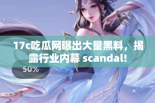 17c吃瓜网曝出大量黑料，揭露行业内幕 scandal!