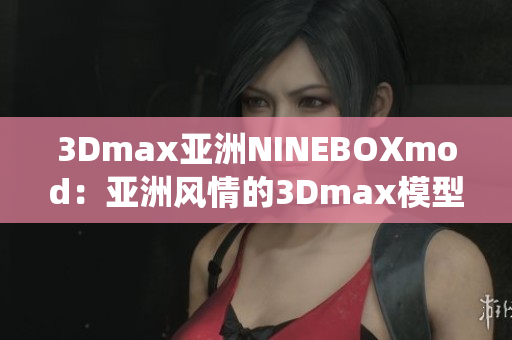 3Dmax亚洲NINEBOXmod：亚洲风情的3Dmax模型重新演绎