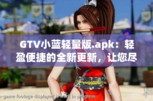 GTV小蓝轻量版.apk：轻盈便捷的全新更新，让您尽情畅享高品质内容