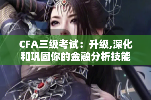 CFA三级考试：升级,深化和巩固你的金融分析技能