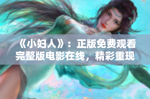 《小妇人》：正版免费观看完整版电影在线，精彩重现经典文学IP，感受真情亲情与友情。