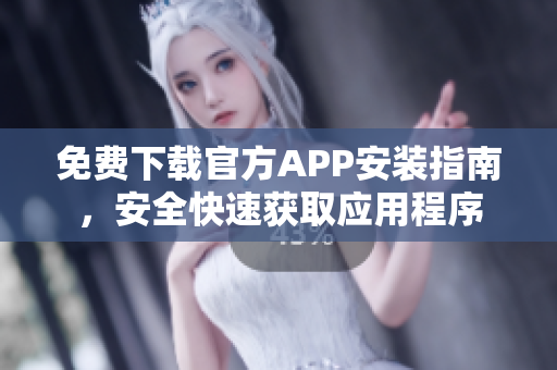 免费下载官方APP安装指南，安全快速获取应用程序