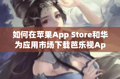 如何在苹果App Store和华为应用市场下载芭乐视App，让您畅享精彩影视内容