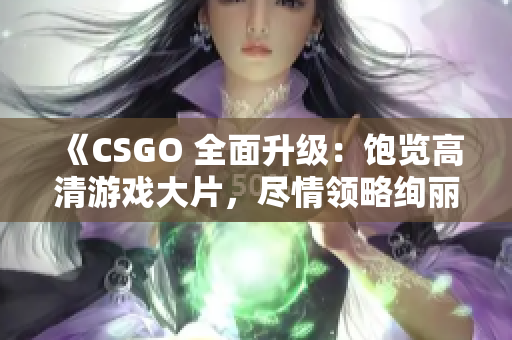 《CSGO 全面升级：饱览高清游戏大片，尽情领略绚丽视觉盛宴》