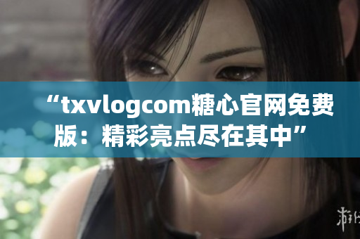 “txvlogcom糖心官网免费版：精彩亮点尽在其中”