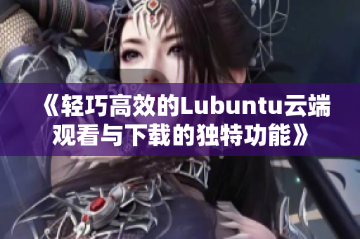 《轻巧高效的Lubuntu云端观看与下载的独特功能》