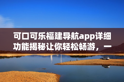 可口可乐福建导航app详细功能揭秘让你轻松畅游，一站式解决出行需求