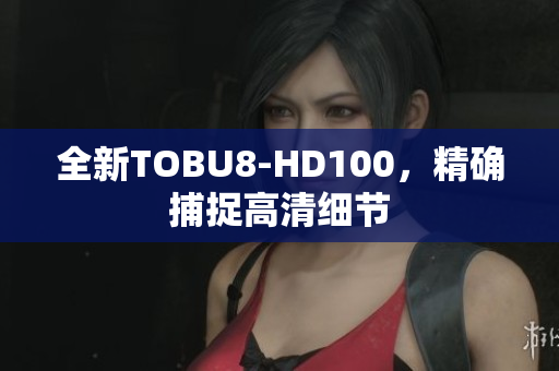 全新TOBU8-HD100，精确捕捉高清细节