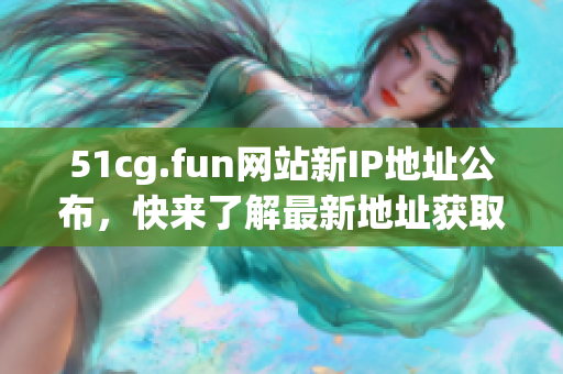 51cg.fun网站新IP地址公布，快来了解最新地址获取方法!