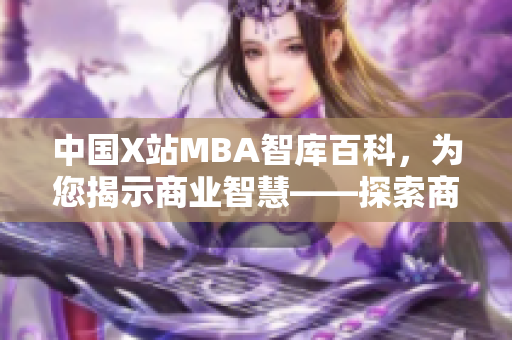 中国X站MBA智库百科，为您揭示商业智慧——探索商业发展新视角