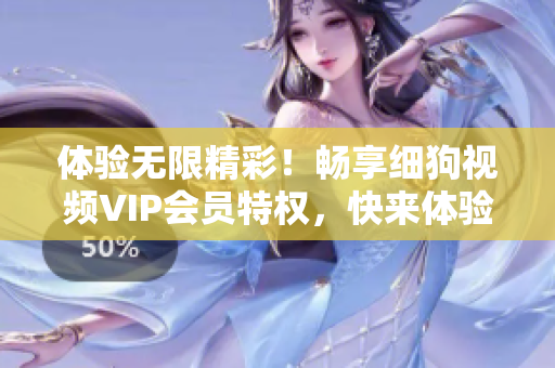 体验无限精彩！畅享细狗视频VIP会员特权，快来体验吧！