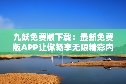 九妖免费版下载：最新免费版APP让你畅享无限精彩内容