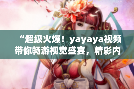 “超级火爆！yayaya视频带你畅游视觉盛宴，精彩内容一览无遗！”