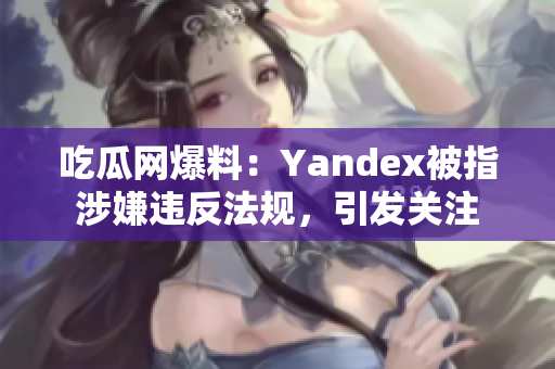 吃瓜网爆料：Yandex被指涉嫌违反法规，引发关注