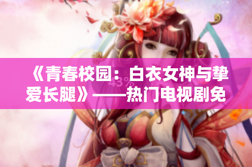 《青春校园：白衣女神与挚爱长腿》——热门电视剧免费在线观看