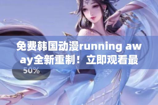 免费韩国动漫running away全新重制！立即观看最新版本！