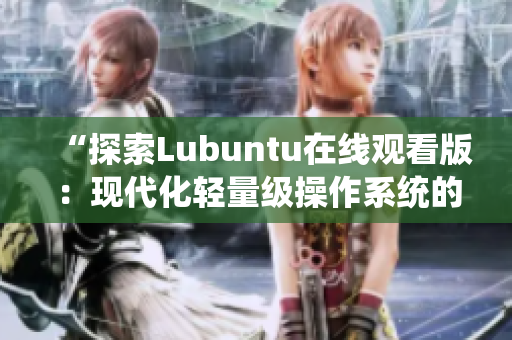 “探索Lubuntu在线观看版：现代化轻量级操作系统的魅力与实用性”