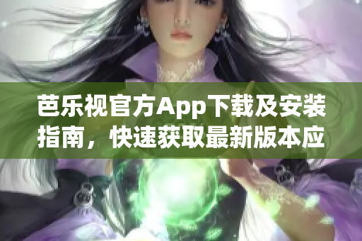 芭乐视官方App下载及安装指南，快速获取最新版本应用享受视频播放与娱乐服务