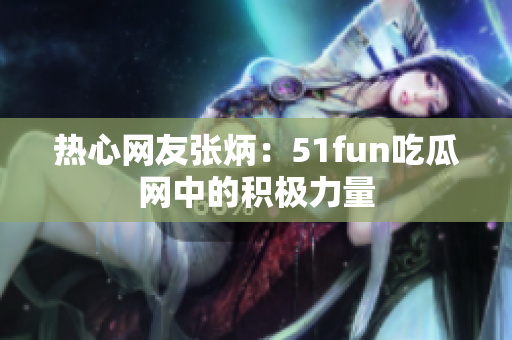 热心网友张炳：51fun吃瓜网中的积极力量