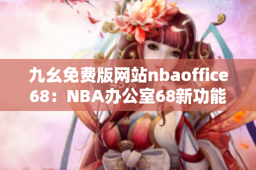 九幺免费版网站nbaoffice68：NBA办公室68新功能大揭秘！