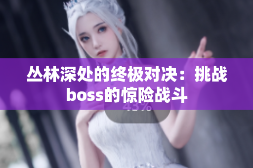 丛林深处的终极对决：挑战boss的惊险战斗